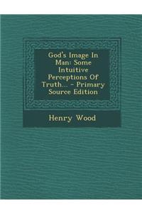 God's Image in Man: Some Intuitive Perceptions of Truth...