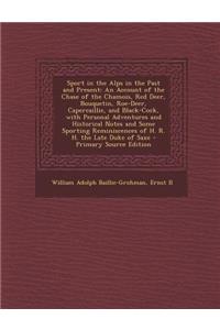 Sport in the Alps in the Past and Present: An Account of the Chase of the Chamois, Red Deer, Bouquetin, Roe-Deer, Capercaillie, and Black-Cock, with P
