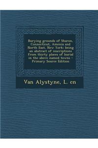 Burying Grounds of Sharon, Connecticut, Amenia and North East, New York; Being an Abstract of Inscriptions from Thirty Places of Burial in the Above Named Towns