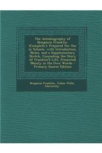 The Autobiography of Benjamin Franklin. (Complete.): Prepared for Use in Schools. with Introduction, Notes, and a Supplementary Sketch, Concuding the