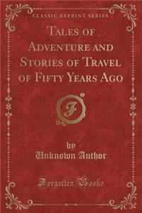 Tales of Adventure and Stories of Travel of Fifty Years Ago (Classic Reprint)