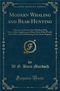Modern Whaling and Bear-Hunting: A Record of Present-Day Whaling with Up-To-Date Appliances in Many Parts of the World, and of Bear and Seal Hunting in the Arctic Regions (Classic Reprint)