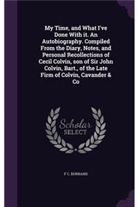 My Time, and What I've Done with It. an Autobiography. Compiled from the Diary, Notes, and Personal Recollections of Cecil Colvin, Son of Sir John Colvin, Bart., of the Late Firm of Colvin, Cavander & Co