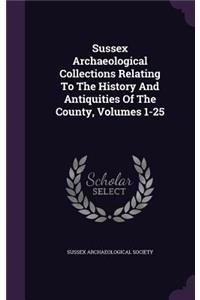 Sussex Archaeological Collections Relating to the History and Antiquities of the County, Volumes 1-25