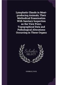 Lymphatic Glands in Meat-producing Animals; Their Methodical Examination With Sanitary Inspection as the View Point, Topographical Data and Pathological Alterations Occurring in These Organs