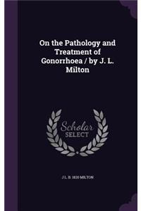 On the Pathology and Treatment of Gonorrhoea / by J. L. Milton