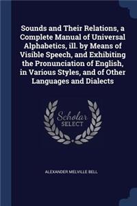 Sounds and Their Relations, a Complete Manual of Universal Alphabetics, Ill. by Means of Visible Speech, and Exhibiting the Pronunciation of English, in Various Styles, and of Other Languages and Dialects