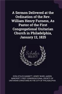 Sermon Delivered at the Ordination of the Rev. William Henry Furness, As Pastor of the First Congregational Unitarian Church in Philadelphia, January 12, 1825
