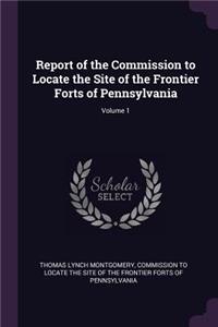 Report of the Commission to Locate the Site of the Frontier Forts of Pennsylvania; Volume 1