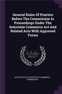 General Rules of Practice Before the Commission in Proceedings Under the Interstate Commerce ACT and Related Acts with Approved Forms