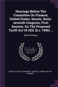 Hearings Before The Committee On Finance, United States, Senate, Sixty-seventh Congress, First Session, On The Proposed Tariff Act Of 1921 (h.r. 7456) ...