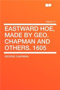 Eastward Hoe, Made by Geo. Chapman and Others. 1605 Volume 15