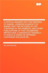 A Critical Enquiry Into the Writings of Samuel Johnson in Which It Is Shewn That the Pictures of Life Contained in the Rambler, and Other Publications of That Celebrated Writer Have a Dangerous Tendency. to Which Is Added an Appendix Containing Dia