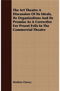 The Art Theatre A Discussion Of Its Ideals, Its Organizations And Its Promise As A Corrective For Prsent Evils In The Commercial Theatre