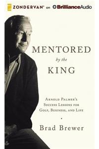 Mentored by the King: Arnold Palmer's Success Lessons for Golf, Business, and Life