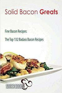 Solid Bacon Greats: The Top 132 Badass Bacon Recipes