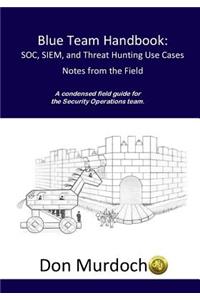 Blue Team Handbook: Soc, Siem, and Threat Hunting Use Cases: A Condensed Field Guide for the Security Operations Team