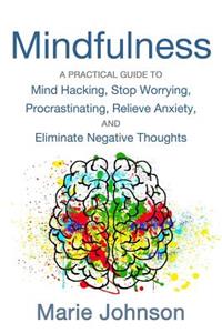 Mindfulness: A Practical Guide to Mind Hacking, Stop Worrying, Procrastinating, Relieve Anxiety, and Eliminate Negative Thoughts