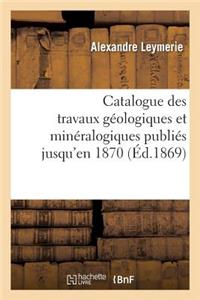 Catalogue Des Travaux Géologiques Et Minéralogiques Publiés Jusqu'en 1870,