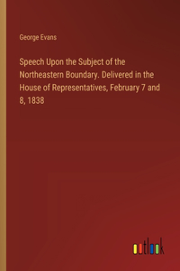 Speech Upon the Subject of the Northeastern Boundary. Delivered in the House of Representatives, February 7 and 8, 1838