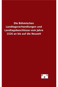Die Böhmischen Landtagsverhandlungen und Landtagsbeschlüsse vom Jahre 1526 an bis auf die Neuzeit