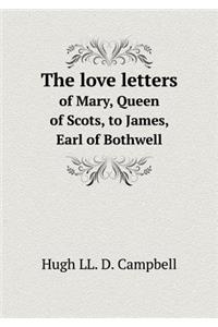 The love letters of Mary, Queen of Scots, to James, Earl of Bothwell