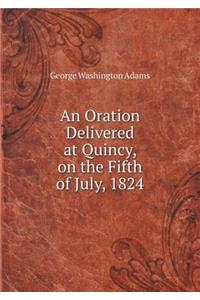 An Oration Delivered at Quincy, on the Fifth of July, 1824