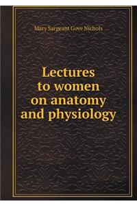 Lectures to Women on Anatomy and Physiology