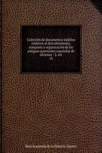 Coleccion de documentos ineditos relativos al descubrimiento, conquista y organizacion de las antiguas posesiones espanolas de ultramar