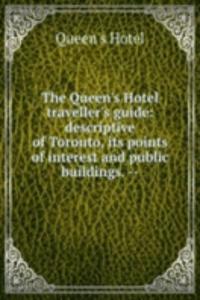 Queen's Hotel traveller's guide: descriptive of Toronto, its points of interest and public buildings. --