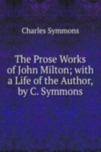 Prose Works of John Milton; with a Life of the Author, by C. Symmons