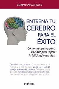 Entrena tu cerebro para el exito: Como un cerebro sano es clave para lograr la felicidad y la salud