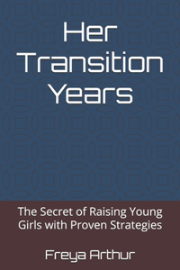 Her Transition Years: The Secret of Raising Young Girls with Proven Strategies