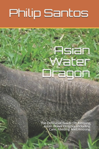 Asian Water Dragon: The Definitive Guide On Keeping Asian Water Dragon, Including Care, Feeding And Housing