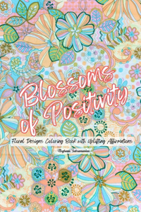 Blossoms of Positivity: A Floral Designs Coloring Book with Uplifting Affirmations for All Ages: Daily Affirmations for Manifestation, Stress Relief, Anxiety Relief and Pos