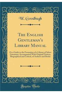 The English Gentleman's Library Manual: Or a Guide to the Formation of a Library of Select Literature; Accompanied with Original Notices, Biographical and Critical, of Authors and Books (Classic Reprint)