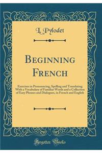 Beginning French: Exercises in Pronouncing, Spelling and Translating with a Vocabulary of Familiar Words and a Collection of Easy Phrases and Dialogues, in French and English (Classic Reprint)