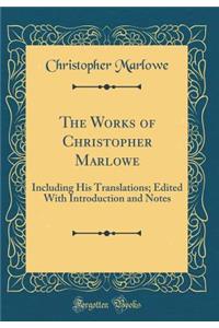 The Works of Christopher Marlowe: Including His Translations; Edited With Introduction and Notes (Classic Reprint)