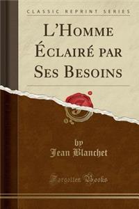 L'Homme Eclaire Par Ses Besoins (Classic Reprint)