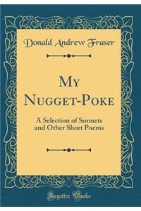 My Nugget-Poke: A Selection of Sonnets and Other Short Poems (Classic Reprint)