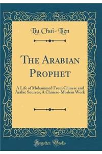 The Arabian Prophet: A Life of Mohammed from Chinese and Arabic Sources; A Chinese-Moslem Work (Classic Reprint)