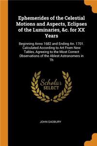 Ephemerides of the Celestial Motions and Aspects, Eclipses of the Luminaries, &c. for XX Years: Beginning Anno 1682 and Ending An. 1701. Calculated According to Art From New Tables, Agreeing to the Most Correct Observations of the Ablest Astron