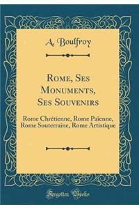 Rome, Ses Monuments, Ses Souvenirs: Rome Chrétienne, Rome Païenne, Rome Souterraine, Rome Artistique (Classic Reprint)