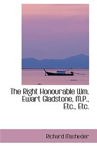 The Right Honourable Wm. Ewart Gladstone, M.P., Etc., Etc.
