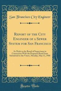 Report of the City Engineer of a Sewer System for San Francisco: As Made to the Board of Supervisors in Connection With the Proposed Bond Issue Submitted to the Voters, Monday, May 11, 1908 (Classic Reprint)