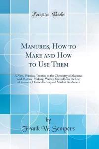 Manures, How to Make and How to Use Them: A New, Practical Treatise on the Chemistry of Manures and Manure-Making; Written Specially for the Use of Farmers, Horticulturists, and Market Gardeners (Classic Reprint)