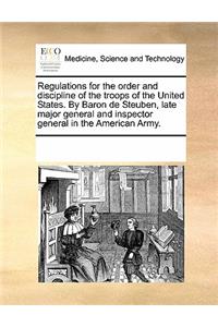 Regulations for the Order and Discipline of the Troops of the United States. by Baron de Steuben, Late Major General and Inspector General in the American Army.