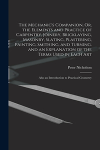 Mechanic's Companion, Or, the Elements and Practice of Carpentry, Joinery, Bricklaying, Masonry, Slating, Plastering, Painting, Smithing, and Turning. and an Explanation of the Terms Used in Each Art