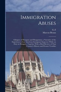 Immigration Abuses; Glimpses of Hungary and Hungarians; a Narrative of the Experiences of an American Immigrant Inspector While on Duty in Hungary, Together With a Brief Review of That Country's History and Present Troubles