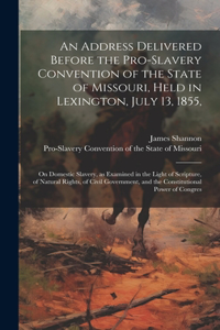 Address Delivered Before the Pro-slavery Convention of the State of Missouri, Held in Lexington, July 13, 1855,: On Domestic Slavery, as Examined in the Light of Scripture, of Natural Rights, of Civil Government, and the Constitutional Power of Congres